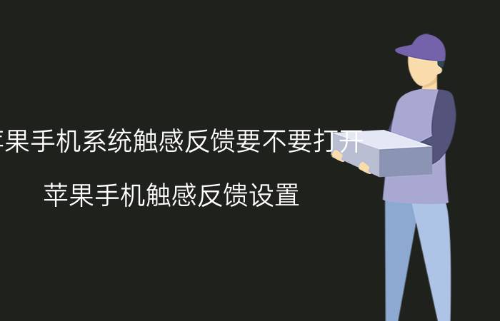 苹果手机系统触感反馈要不要打开 苹果手机触感反馈设置